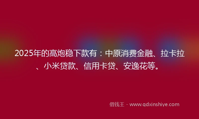 2025年的高炮稳下款有：中原消费金融、拉卡拉、小米贷款、信用卡贷、安逸花等。