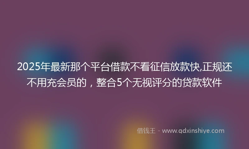 2025年最新那个平台借款不看征信放款快,正规还不用充会员的，整合5个无视评分的贷款软件