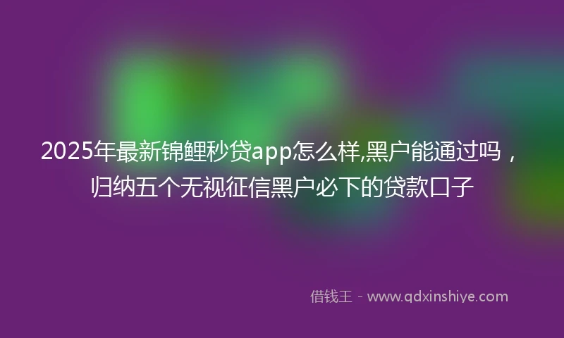 2025年最新锦鲤秒贷app怎么样,黑户能通过吗，归纳五个无视征信黑户必下的贷款口子