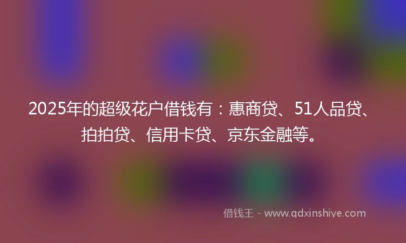 2025年的超级花户借钱有：惠商贷、51人品贷、拍拍贷、信用卡贷、京东金融等。
