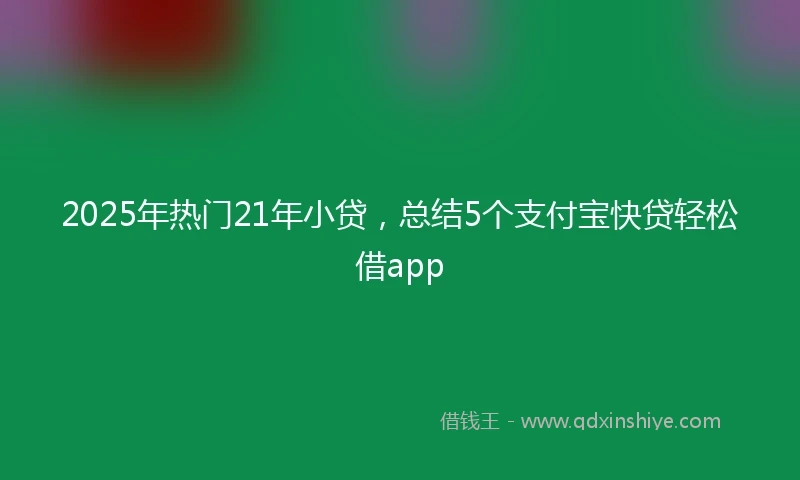 2025年热门21年小贷，总结5个支付宝快贷轻松借app