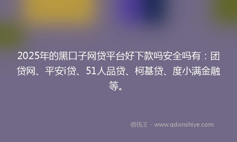 2025年的黑口子网贷平台好下款吗安全吗有：团贷网、平安i贷、51人品贷、柯基贷、度小满金融等。