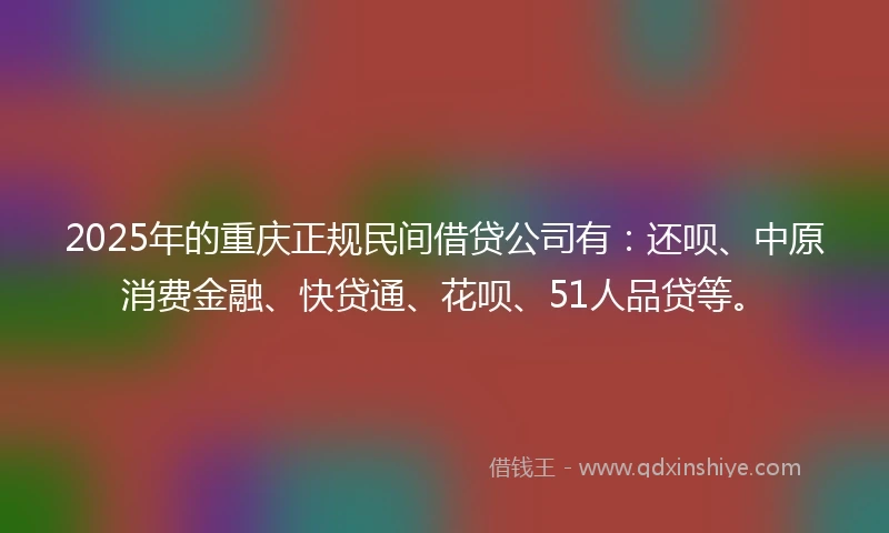 2025年的重庆正规民间借贷公司有：还呗、中原消费金融、快贷通、花呗、51人品贷等。