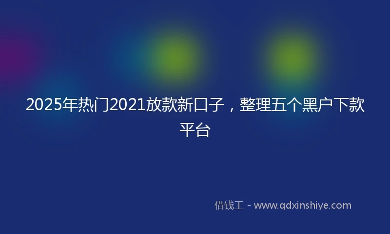 2025年热门2021放款新口子，整理五个黑户下款平台