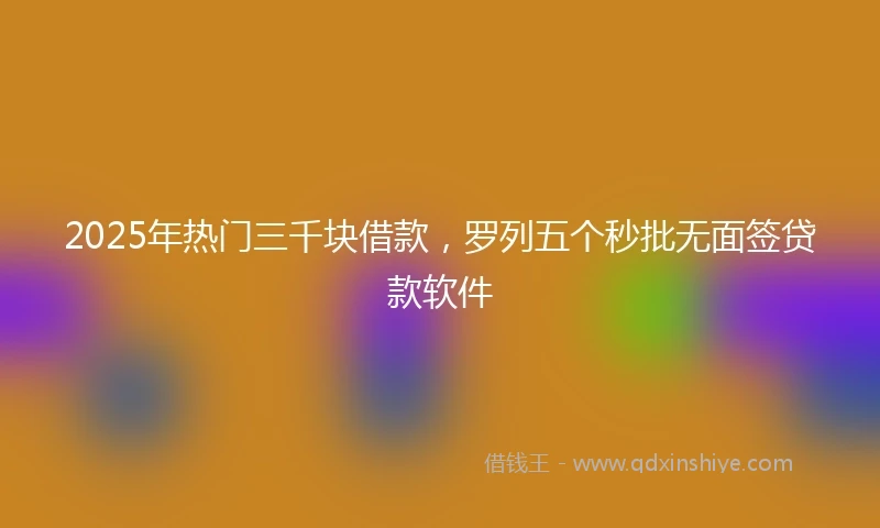 2025年热门三千块借款，罗列五个秒批无面签贷款软件