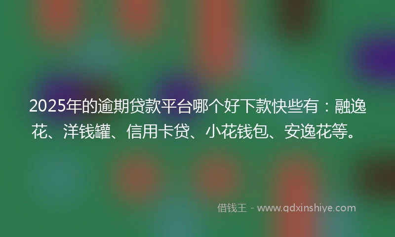 2025年的逾期贷款平台哪个好下款快些有：融逸花、洋钱罐、信用卡贷、小花钱包、安逸花等。