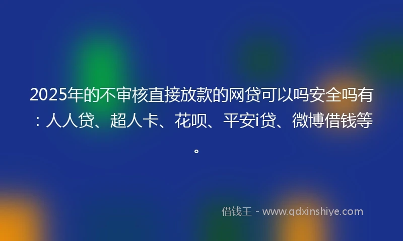 2025年的不审核直接放款的网贷可以吗安全吗有：人人贷、超人卡、花呗、平安i贷、微博借钱等。