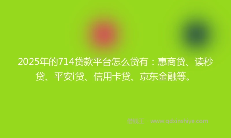 2025年的714贷款平台怎么贷有：惠商贷、读秒贷、平安i贷、信用卡贷、京东金融等。