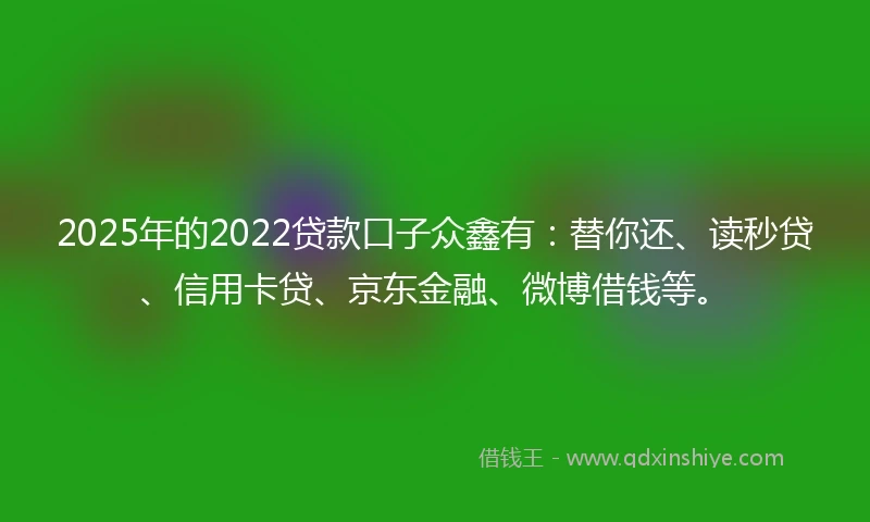 2025年的2022贷款口子众鑫有：替你还、读秒贷、信用卡贷、京东金融、微博借钱等。