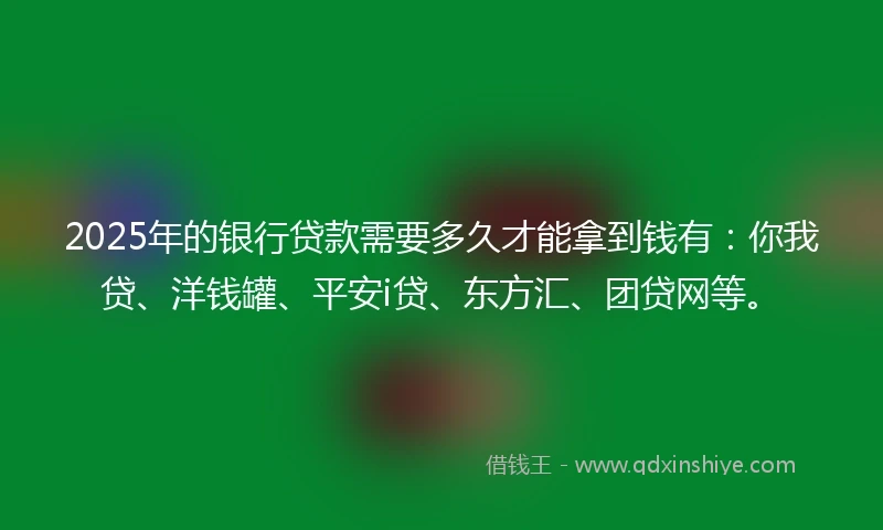 2025年的银行贷款需要多久才能拿到钱有：你我贷、洋钱罐、平安i贷、东方汇、团贷网等。