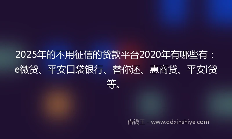 2025年的不用征信的贷款平台2020年有哪些有：e微贷、平安口袋银行、替你还、惠商贷、平安i贷等。