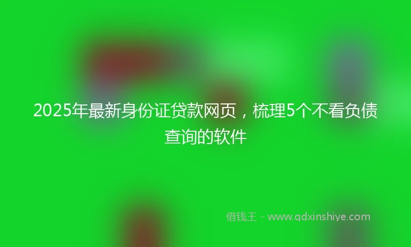 2025年最新身份证贷款网页，梳理5个不看负债查询的软件