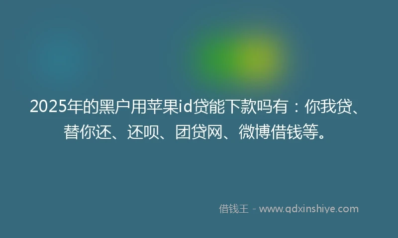 2025年的黑户用苹果id贷能下款吗有：你我贷、替你还、还呗、团贷网、微博借钱等。