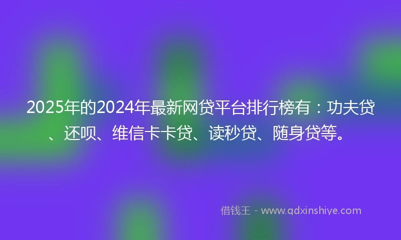 2025年的2024年最新网贷平台排行榜有：功夫贷、还呗、维信卡卡贷、读秒贷、随身贷等。