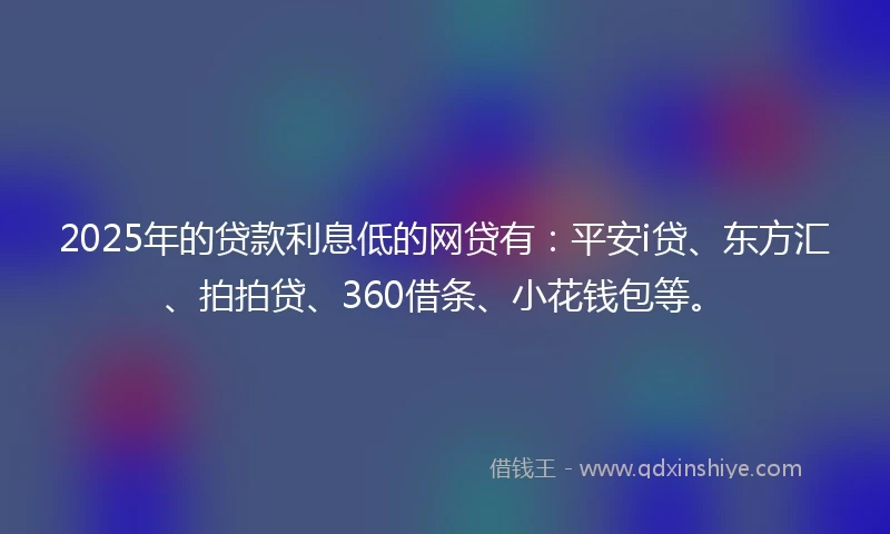 2025年的贷款利息低的网贷有：平安i贷、东方汇、拍拍贷、360借条、小花钱包等。