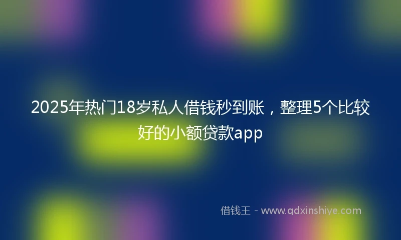 2025年热门18岁私人借钱秒到账，整理5个比较好的小额贷款app