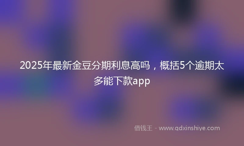 2025年最新金豆分期利息高吗，概括5个逾期太多能下款app