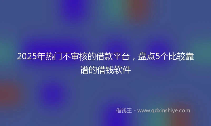 2025年热门不审核的借款平台，盘点5个比较靠谱的借钱软件