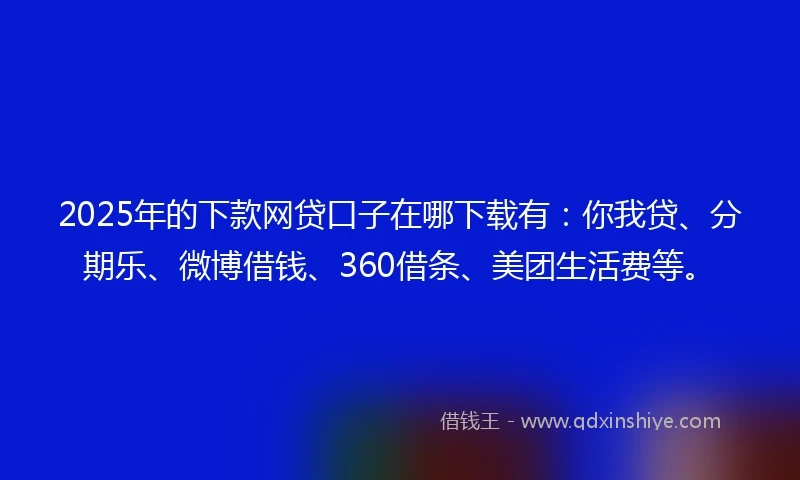 2025年的下款网贷口子在哪下载有：你我贷、分期乐、微博借钱、360借条、美团生活费等。