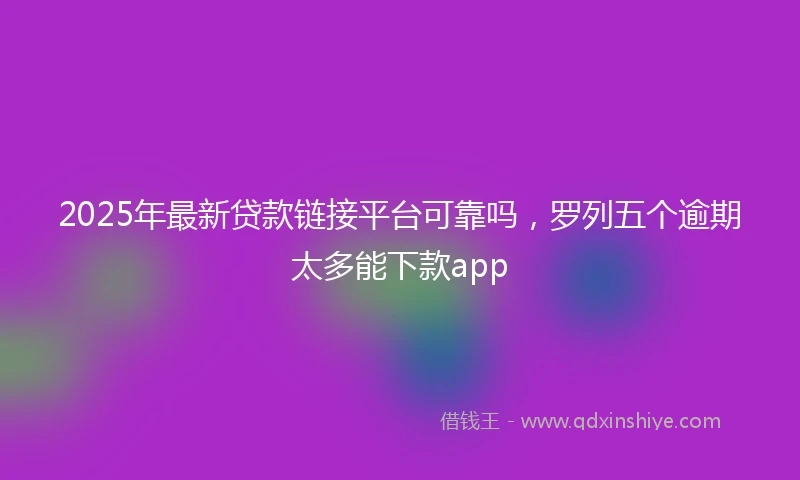 2025年最新贷款链接平台可靠吗，罗列五个逾期太多能下款app