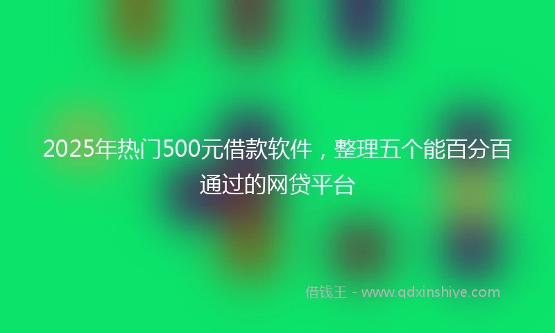 2025年热门500元借款软件，整理五个能百分百通过的网贷平台