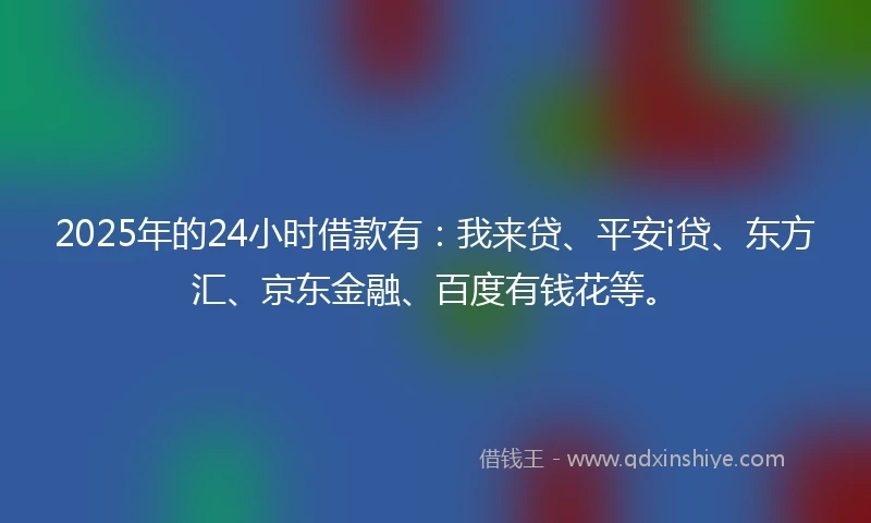 2025年的24小时借款有：我来贷、平安i贷、东方汇、京东金融、百度有钱花等。