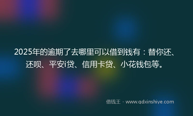 2025年的逾期了去哪里可以借到钱有：替你还、还呗、平安i贷、信用卡贷、小花钱包等。