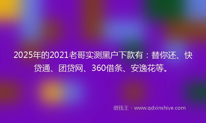 2025年的2021老哥实测黑户下款有：替你还、快贷通、团贷网、360借条、安逸花等。