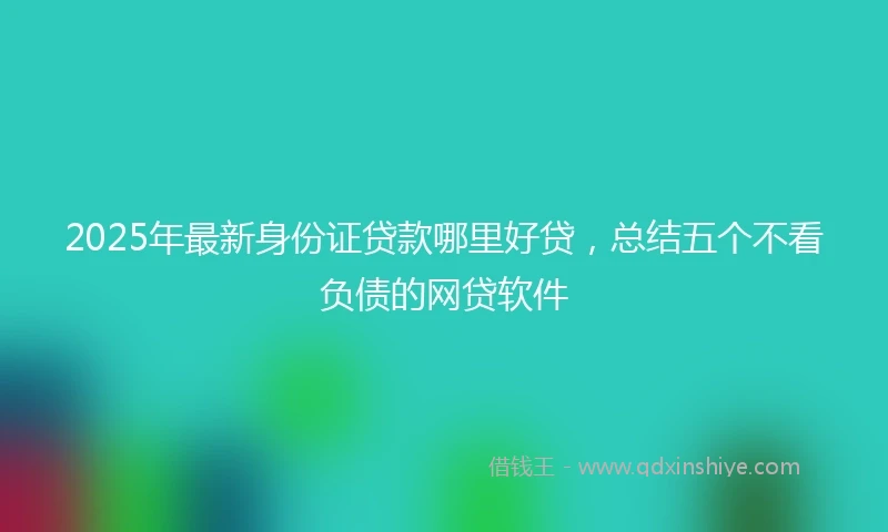 2025年最新身份证贷款哪里好贷，总结五个不看负债的网贷软件