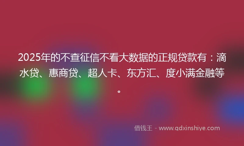 2025年的不查征信不看大数据的正规贷款有：滴水贷、惠商贷、超人卡、东方汇、度小满金融等。