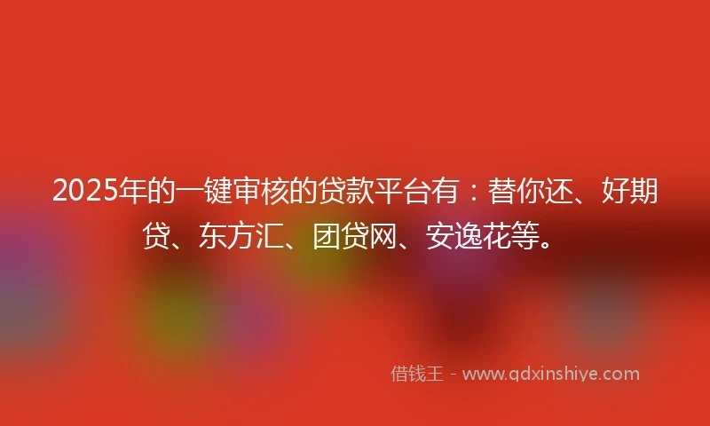 2025年的一键审核的贷款平台有：替你还、好期贷、东方汇、团贷网、安逸花等。