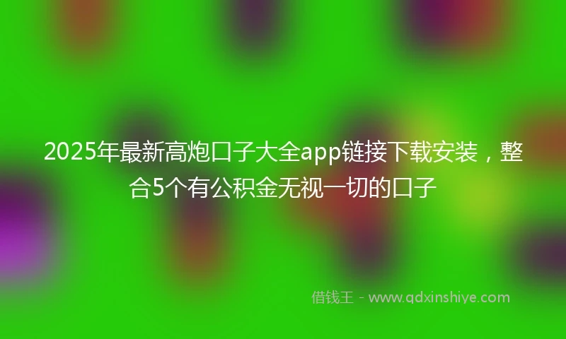 2025年最新高炮口子大全app链接下载安装，整合5个有公积金无视一切的口子