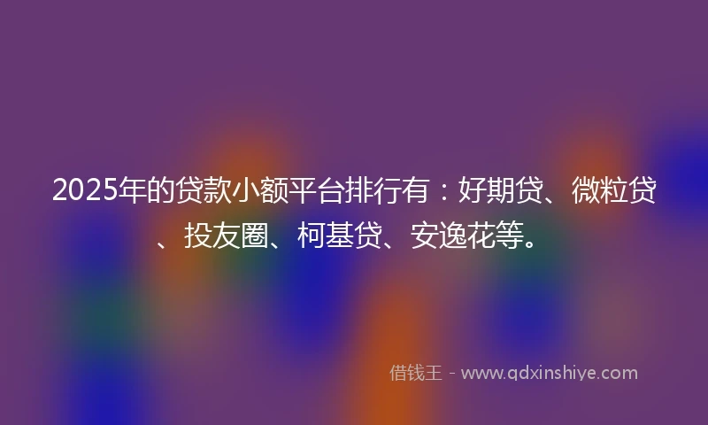 2025年的贷款小额平台排行有：好期贷、微粒贷、投友圈、柯基贷、安逸花等。