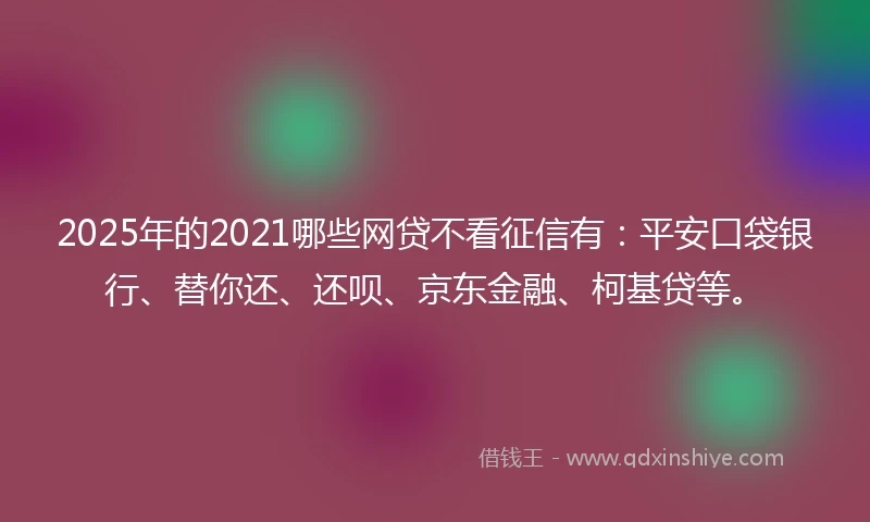 2025年的2021哪些网贷不看征信有：平安口袋银行、替你还、还呗、京东金融、柯基贷等。