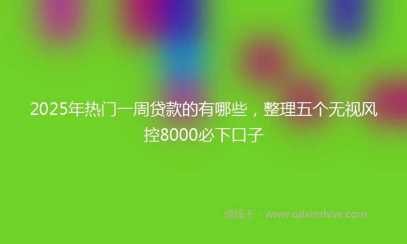 2025年热门一周贷款的有哪些，整理五个无视风控8000必下口子