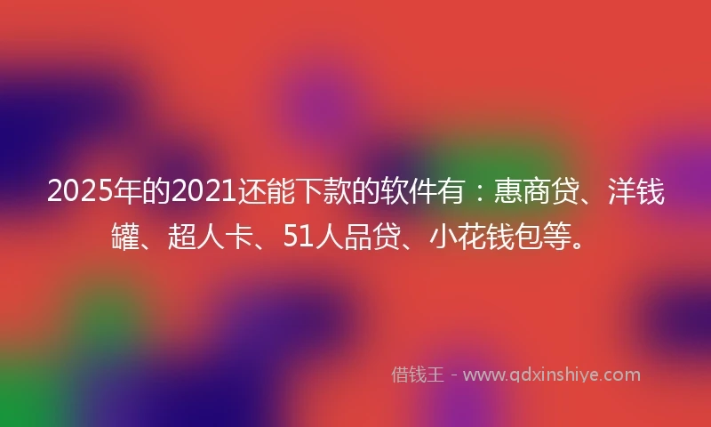 2025年的2021还能下款的软件有：惠商贷、洋钱罐、超人卡、51人品贷、小花钱包等。