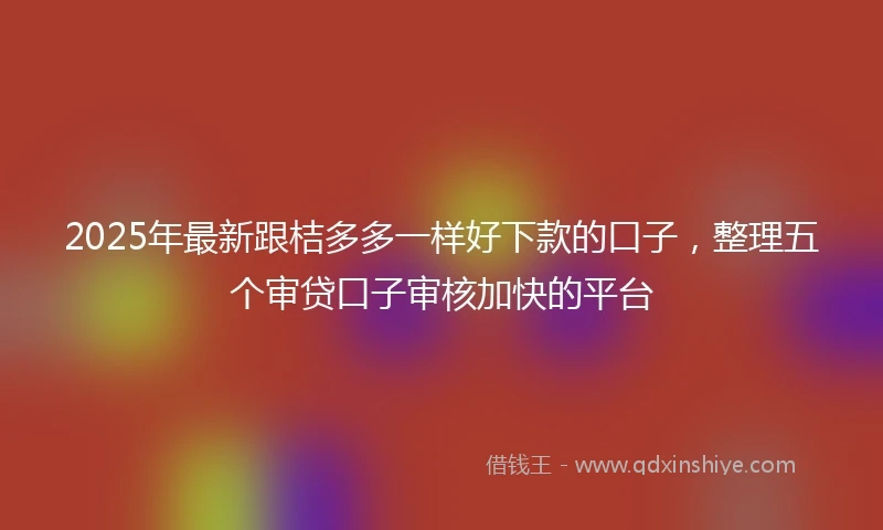 2025年最新跟桔多多一样好下款的口子，整理五个审贷口子审核加快的平台