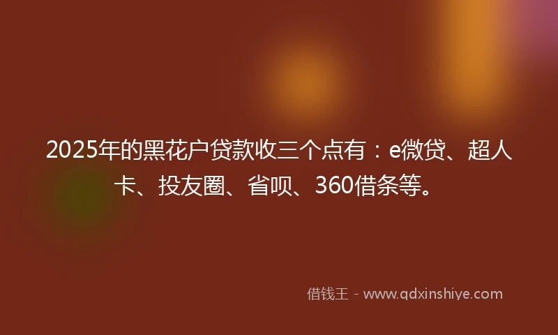 2025年的黑花户贷款收三个点有：e微贷、超人卡、投友圈、省呗、360借条等。