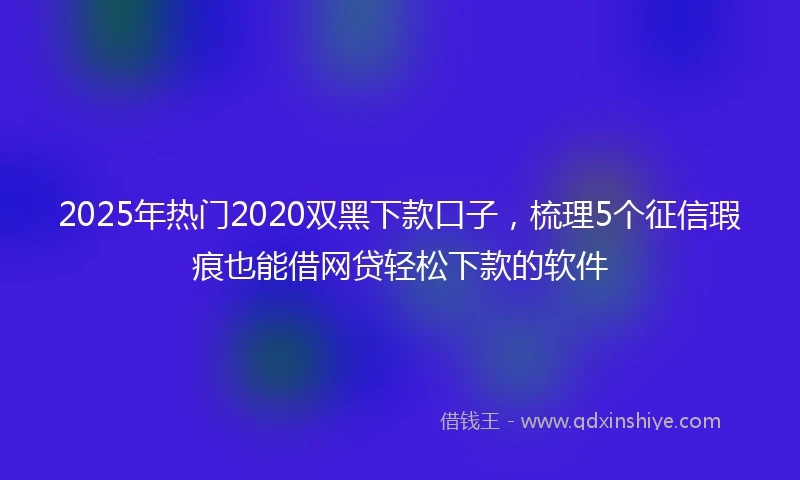 2025年热门2020双黑下款口子，梳理5个征信瑕疵也能借网贷轻松下款的软件
