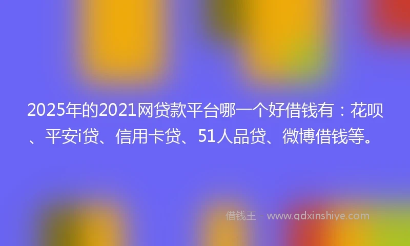 2025年的2021网贷款平台哪一个好借钱有：花呗、平安i贷、信用卡贷、51人品贷、微博借钱等。