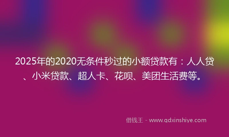 2025年的2020无条件秒过的小额贷款有：人人贷、小米贷款、超人卡、花呗、美团生活费等。