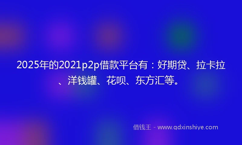 2025年的2021p2p借款平台有：好期贷、拉卡拉、洋钱罐、花呗、东方汇等。