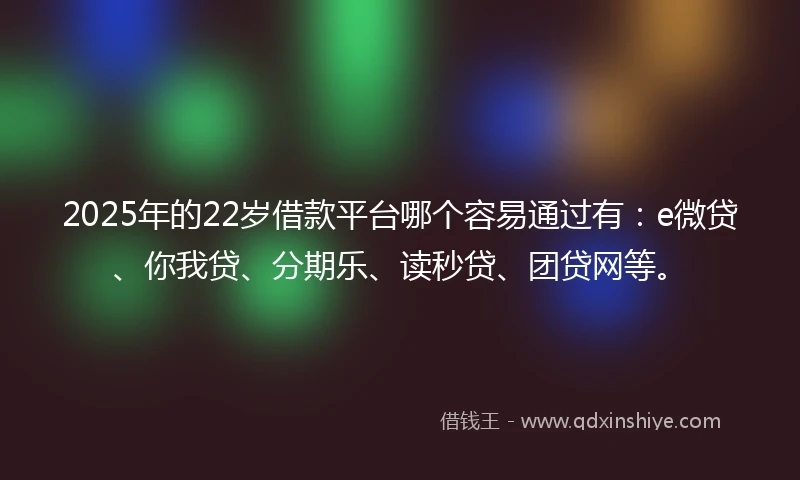2025年的22岁借款平台哪个容易通过有：e微贷、你我贷、分期乐、读秒贷、团贷网等。