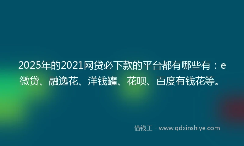 2025年的2021网贷必下款的平台都有哪些有：e微贷、融逸花、洋钱罐、花呗、百度有钱花等。
