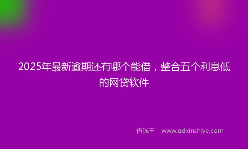 2025年最新逾期还有哪个能借，整合五个利息低的网贷软件