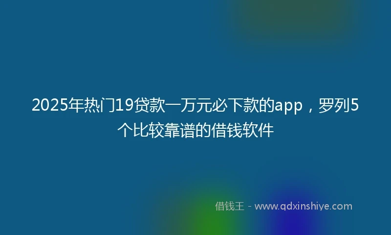 2025年热门19贷款一万元必下款的app，罗列5个比较靠谱的借钱软件