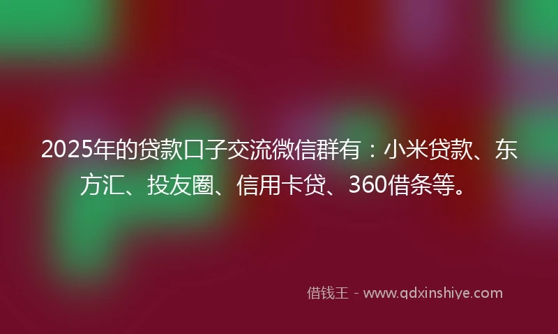 2025年的贷款口子交流微信群有:小米贷款、东方汇、投友圈、信用卡贷、360借条等。