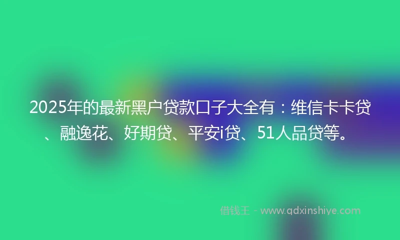 2025年的最新黑户贷款口子大全有：维信卡卡贷、融逸花、好期贷、平安i贷、51人品贷等。