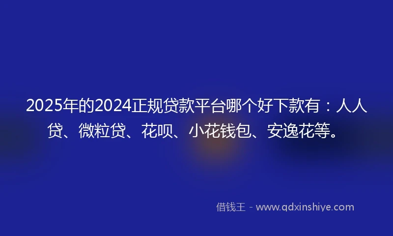 2025年的2024正规贷款平台哪个好下款有：人人贷、微粒贷、花呗、小花钱包、安逸花等。