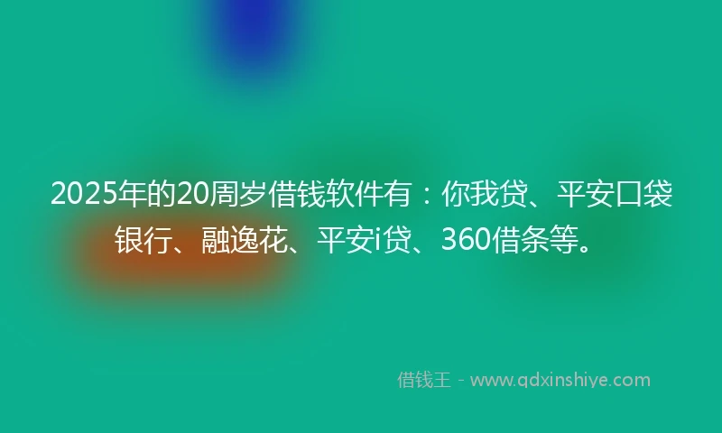 2025年的20周岁借钱软件有：你我贷、平安口袋银行、融逸花、平安i贷、360借条等。